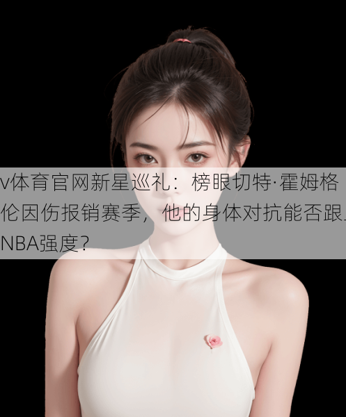v体育官网新星巡礼：榜眼切特·霍姆格伦因伤报销赛季，他的身体对抗能否跟上NBA强度？