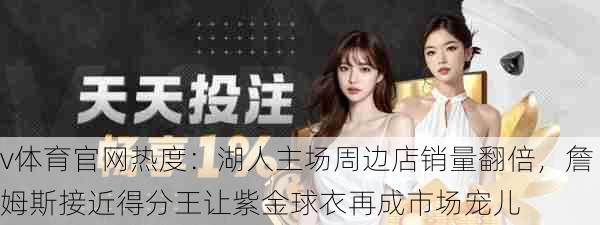v体育官网热度:湖人主场周边店销量翻倍,詹姆斯接近得分王让紫金球衣再成市场宠儿