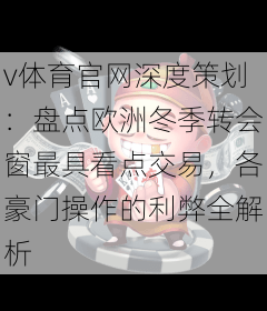 v体育官网深度策划：盘点欧洲冬季转会窗最具看点交易，各豪门操作的利弊全解析