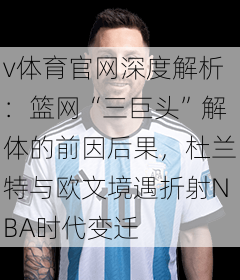 v体育官网深度解析:篮网“三巨头”解体的前因后果,杜兰特与欧文境遇折射NBA时代变迁