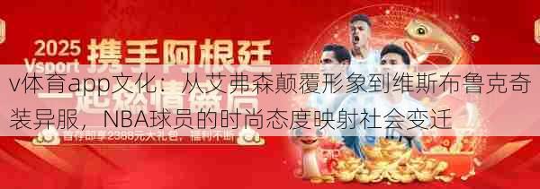 v体育app文化:从艾弗森颠覆形象到维斯布鲁克奇装异服,NBA球员的时尚态度映射社会变迁