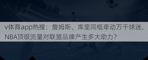 v体育app热搜:詹姆斯、库里同框牵动万千球迷,NBA顶级流量对联盟品牌产生多大助力?