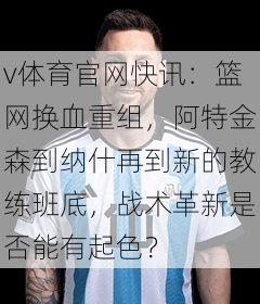 v体育官网快讯：篮网换血重组，阿特金森到纳什再到新的教练班底，战术革新是否能有起色？