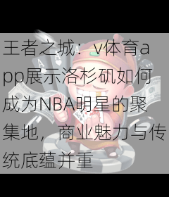王者之城:v体育app展示洛杉矶如何成为NBA明星的聚集地,商业魅力与传统底蕴并重