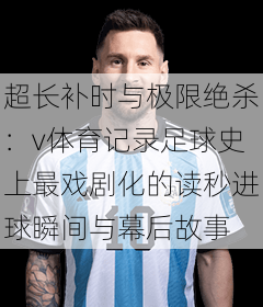 超长补时与极限绝杀:v体育记录足球史上最戏剧化的读秒进球瞬间与幕后故事