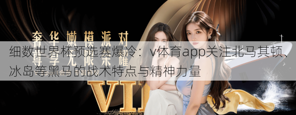 细数世界杯预选赛爆冷:v体育app关注北马其顿、冰岛等黑马的战术特点与精神力量