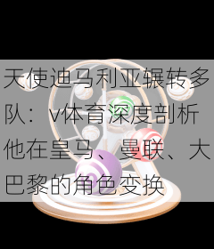 天使迪马利亚辗转多队:v体育深度剖析他在皇马、曼联、大巴黎的角色变换