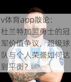 v体育app散论：杜兰特加盟勇士的冠军价值争议，超级球队与个人荣誉如何达到平衡？