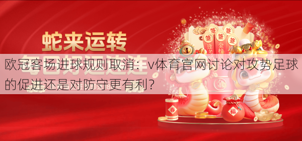 欧冠客场进球规则取消：v体育官网讨论对攻势足球的促进还是对防守更有利？