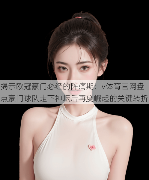 揭示欧冠豪门必经的阵痛期：v体育官网盘点豪门球队走下神坛后再度崛起的关键转折
