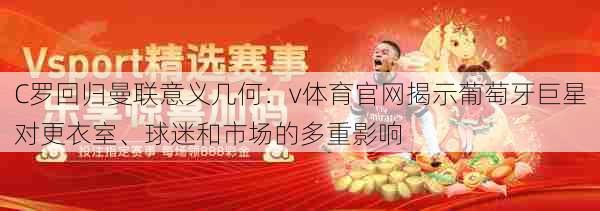 C罗回归曼联意义几何:v体育官网揭示葡萄牙巨星对更衣室、球迷和市场的多重影响