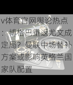 v体育官网舆论热点:博格巴重返尤文成定局?曼联中场替补方案或影响英格兰国家队配置