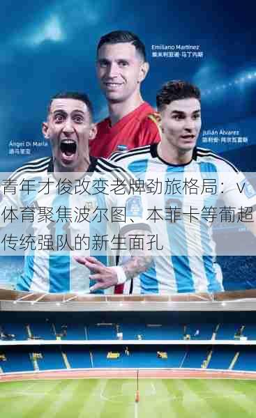 青年才俊改变老牌劲旅格局:v体育聚焦波尔图、本菲卡等葡超传统强队的新生面孔