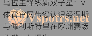 乌拉圭锋线新双子星：v体育官网带您认识努涅斯与佩利斯特里在欧洲赛场的潜力与爆发