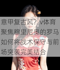 意甲复古风?v体育聚焦穆里尼奥的罗马如何将战术保守与前场突袭完美结合