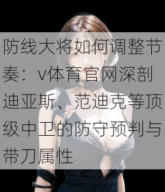 防线大将如何调整节奏:v体育官网深剖迪亚斯、范迪克等顶级中卫的防守预判与带刀属性