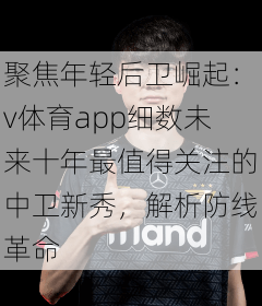 聚焦年轻后卫崛起:v体育app细数未来十年最值得关注的中卫新秀,解析防线革命