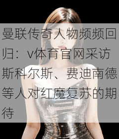 曼联传奇人物频频回归:v体育官网采访斯科尔斯、费迪南德等人对红魔复苏的期待