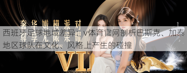 西班牙足球地域差异：v体育官网剖析巴斯克、加泰地区球队在文化、风格上产生的碰撞