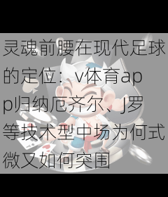灵魂前腰在现代足球的定位:v体育app归纳厄齐尔、J罗等技术型中场为何式微又如何突围