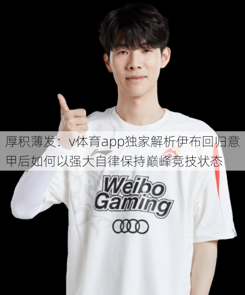 厚积薄发:v体育app独家解析伊布回归意甲后如何以强大自律保持巅峰竞技状态