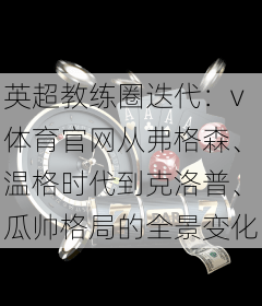 英超教练圈迭代:v体育官网从弗格森、温格时代到克洛普、瓜帅格局的全景变化