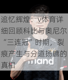 追忆辉煌:v体育详细回顾科比与奥尼尔“三连冠”时期,裂痕产生与分道扬镳的真相