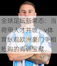 全球足坛新常态:当荷甲人才井喷,v体育纵观欧洲豪门争相抢购的青训宝藏